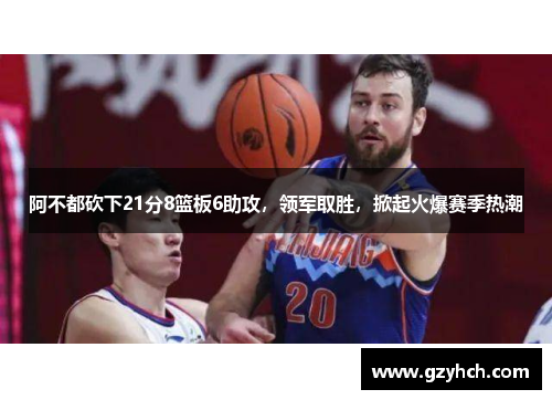 阿不都砍下21分8篮板6助攻，领军取胜，掀起火爆赛季热潮