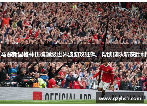 马赛新星格林伍德超级世界波助攻狂飙，帮助球队斩获胜利